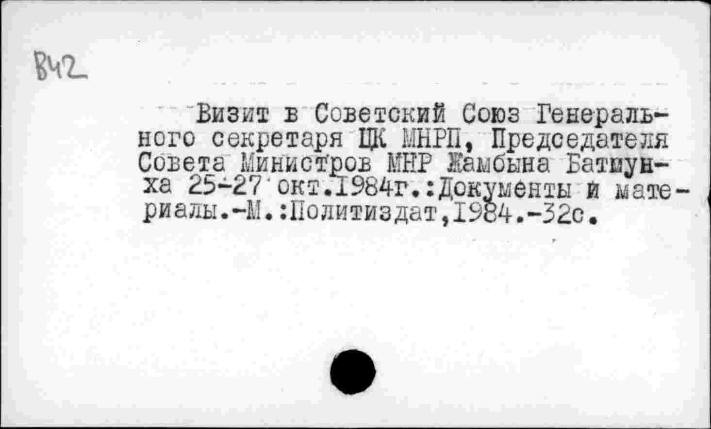 ﻿
Визит б Советский Союз Генерального секретаря ЦК МНРП, Председателя Совета Министров МНР Жамбына Батмунха 25-27'окт.1984г.:Документы И мате-риалы.-М.Политиздат,1984.-32с.